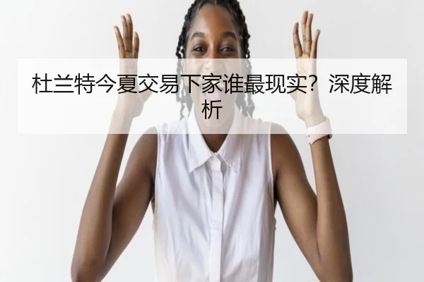 杜兰特今夏交易下家谁最现实？深度解析（Kaiyun）