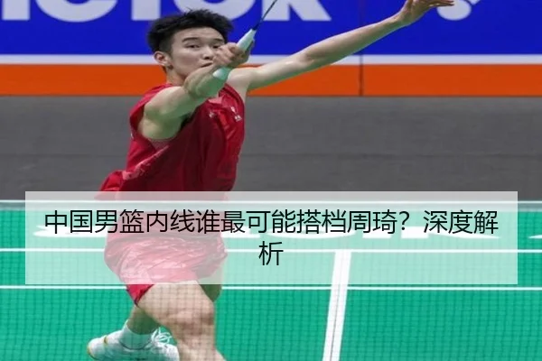 中国男篮内线谁最可能搭档周琦？深度解析