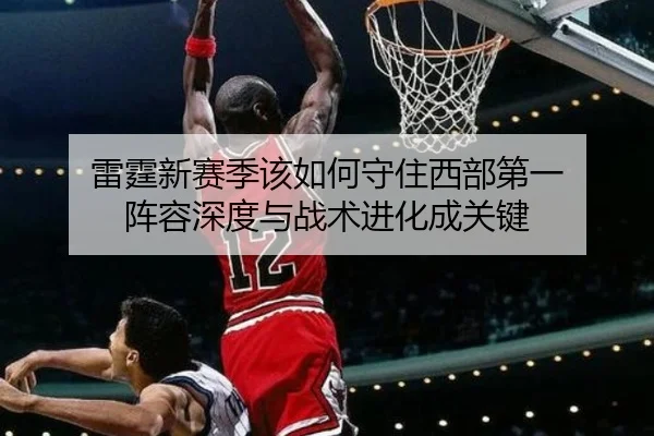 雷霆新赛季该如何守住西部第一 阵容深度与战术进化成关键 | Kaiyun