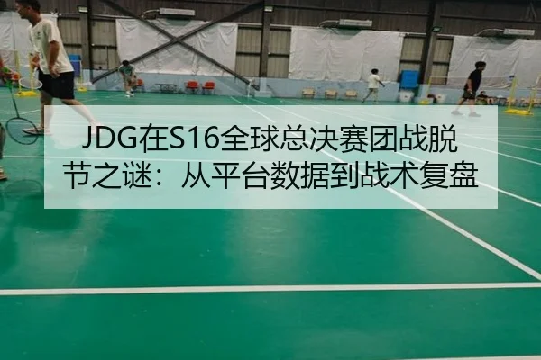 JDG在S16全球总决赛团战脱节之谜：从平台数据到战术复盘