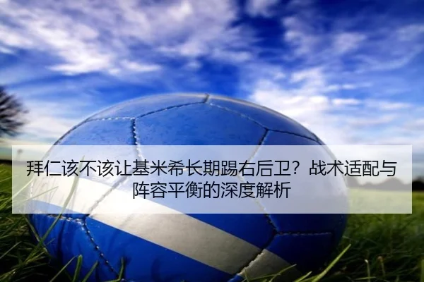 拜仁该不该让基米希长期踢右后卫？战术适配与阵容平衡的深度解析 | Kaiyun
