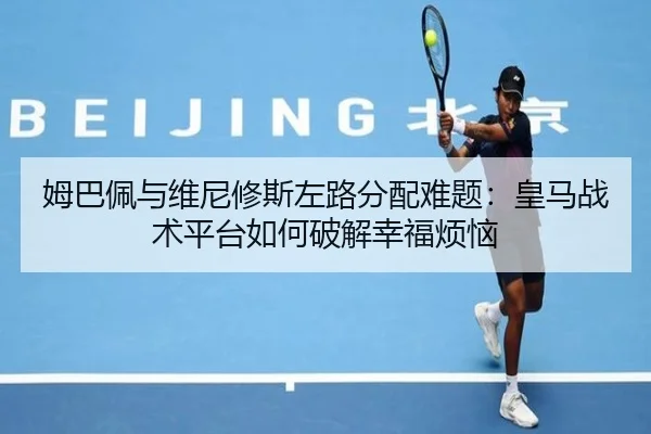 姆巴佩与维尼修斯左路分配难题：皇马战术平台如何破解幸福烦恼