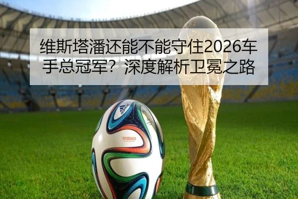 维斯塔潘还能不能守住2026车手总冠军？深度解析卫冕之路