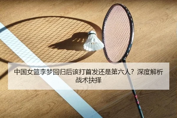 中国女篮李梦回归后该打首发还是第六人？深度解析战术抉择